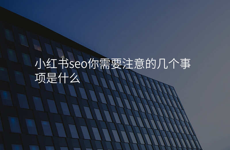 小红书seo你需要注意的几个事项是什么