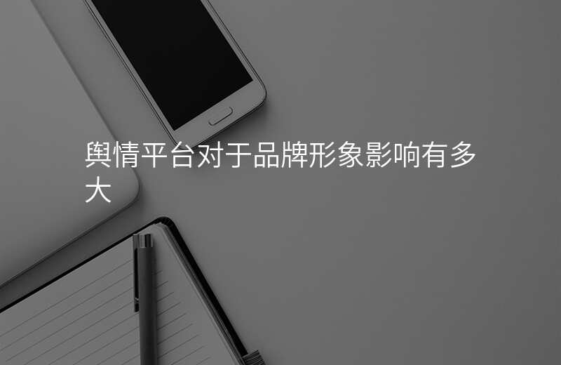 舆情平台对于品牌形象影响有多大