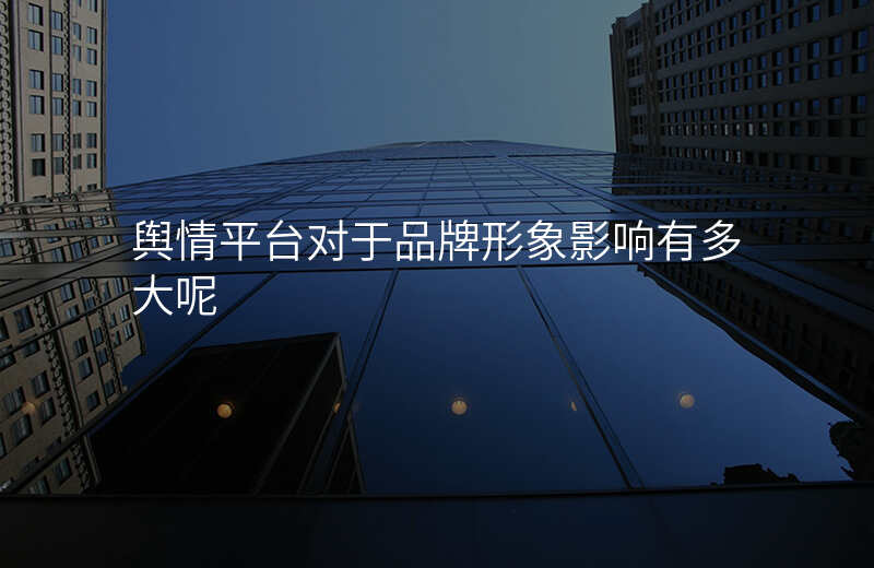 舆情平台对于品牌形象影响有多大呢