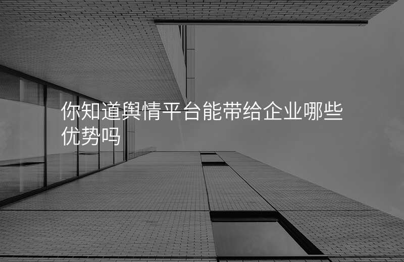 你知道舆情平台能带给企业哪些优势吗