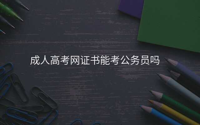 成人高考网证书能考公务员吗