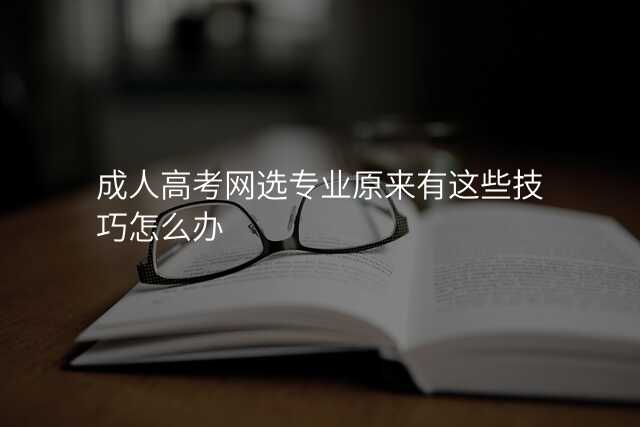 成人高考网选专业原来有这些技巧怎么办