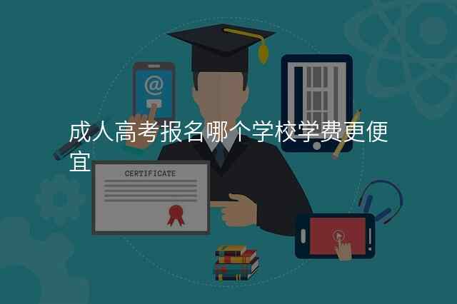 成人高考报名哪个学校学费更便宜