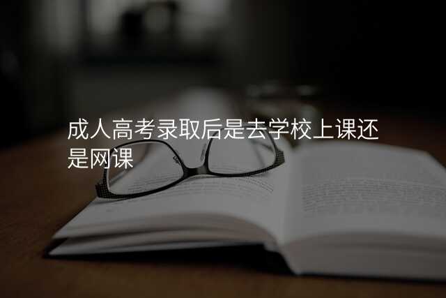 成人高考录取后是去学校上课还是网课