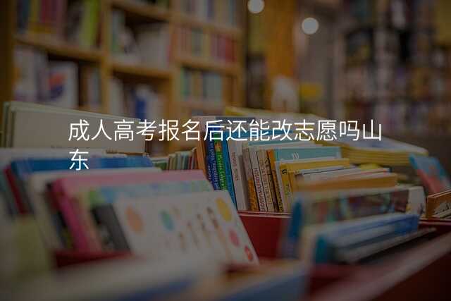成人高考报名后还能改志愿吗山东