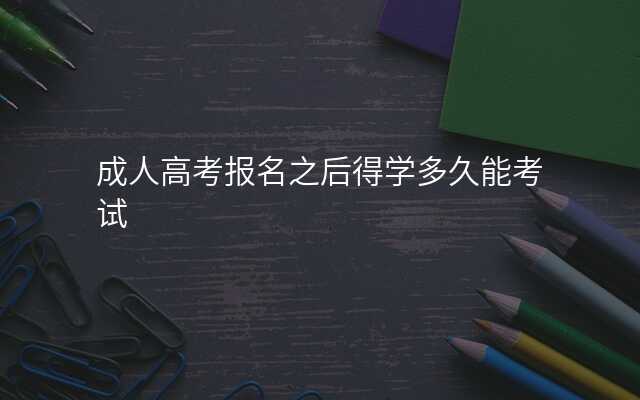 成人高考报名之后得学多久能考试