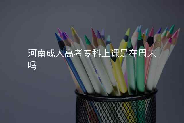 河南成人高考专科上课是在周末吗