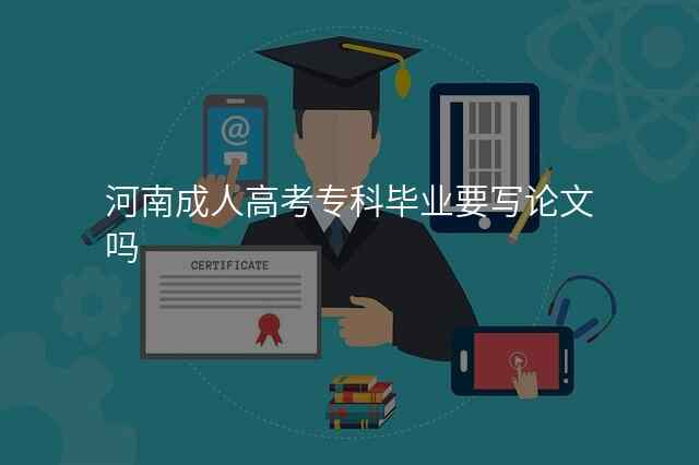 河南成人高考专科毕业要写论文吗
