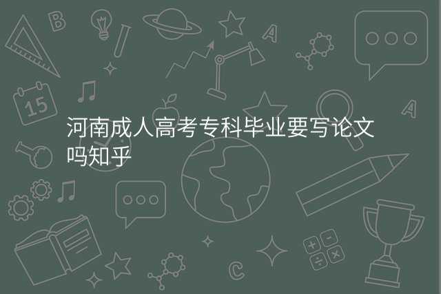 河南成人高考专科毕业要写论文吗知乎