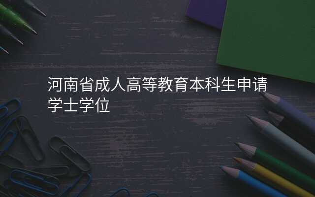 河南省成人高等教育本科生申请学士学位