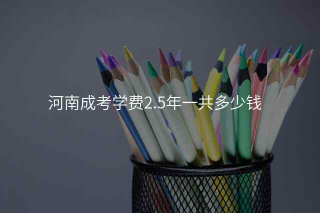 河南成考学费2.5年一共多少钱