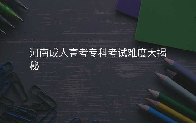 河南成人高考专科考试难度大揭秘