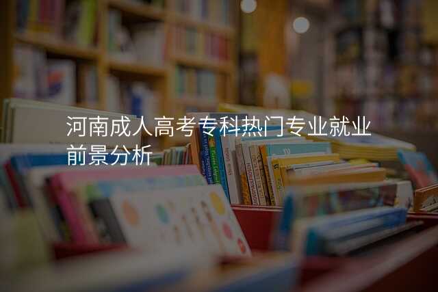 河南成人高考专科热门专业就业前景分析