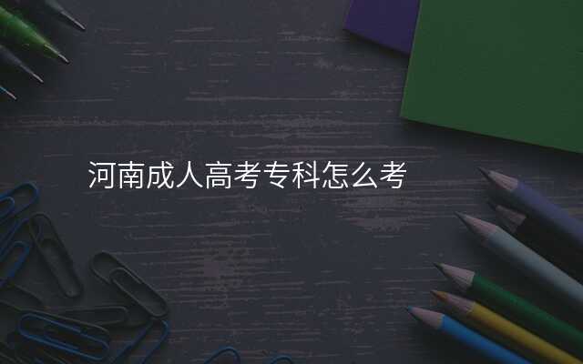 河南成人高考专科怎么考