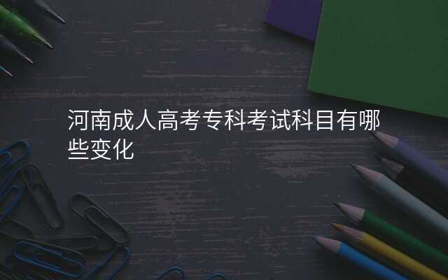 河南成人高考专科考试科目有哪些变化