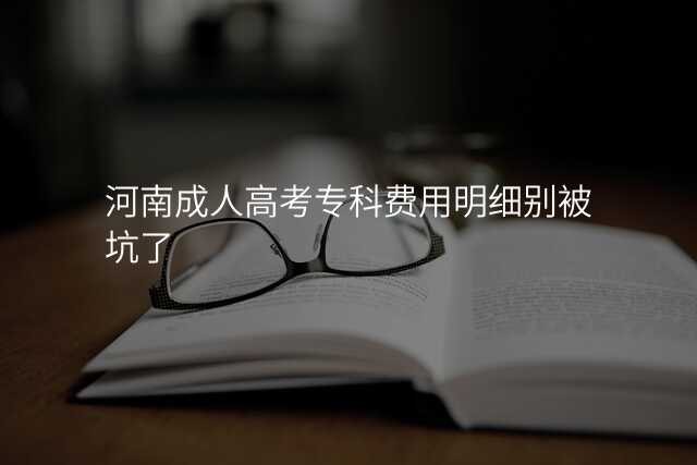 河南成人高考专科费用明细别被坑了