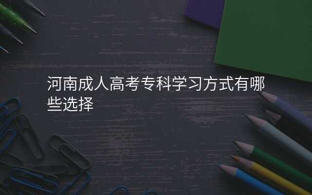 河南成人高考专科学习方式有哪些选择