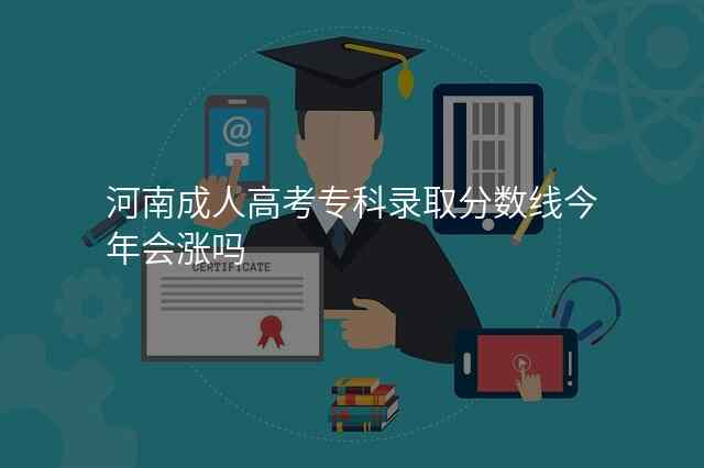 河南成人高考专科录取分数线今年会涨吗