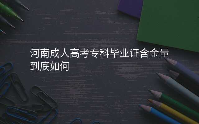 河南成人高考专科毕业证含金量到底如何