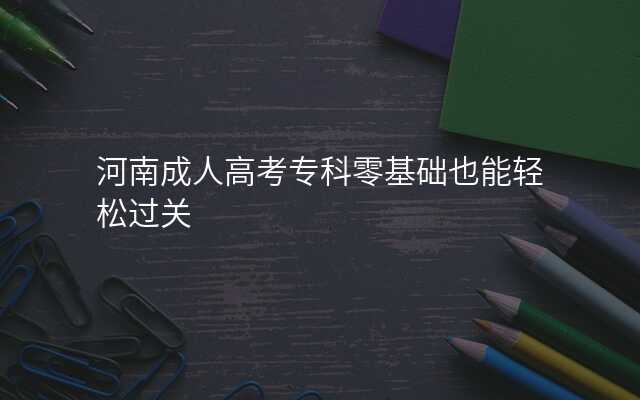 河南成人高考专科零基础也能轻松过关