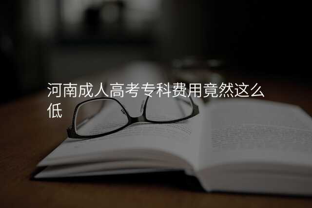 河南成人高考专科费用竟然这么低