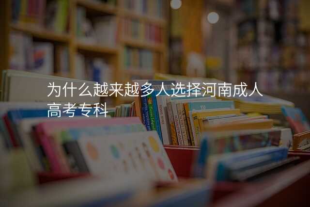 为什么越来越多人选择河南成人高考专科