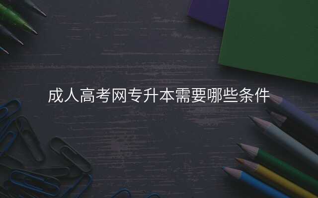 成人高考网专升本需要哪些条件