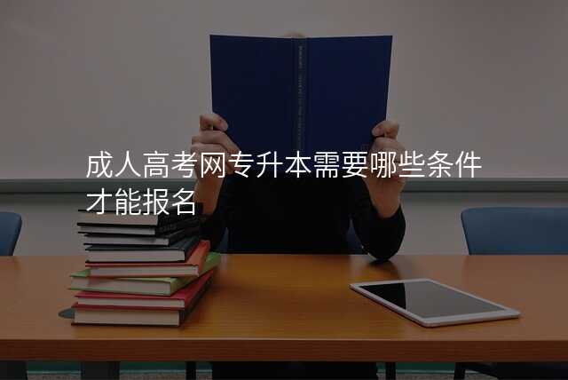 成人高考网专升本需要哪些条件才能报名