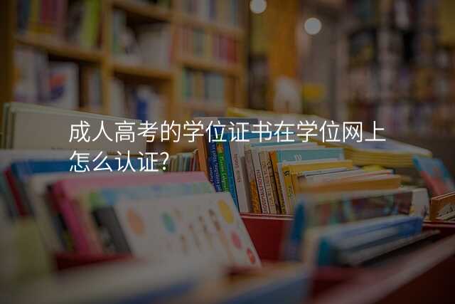 成人高考的学位证书在学位网上怎么认证?