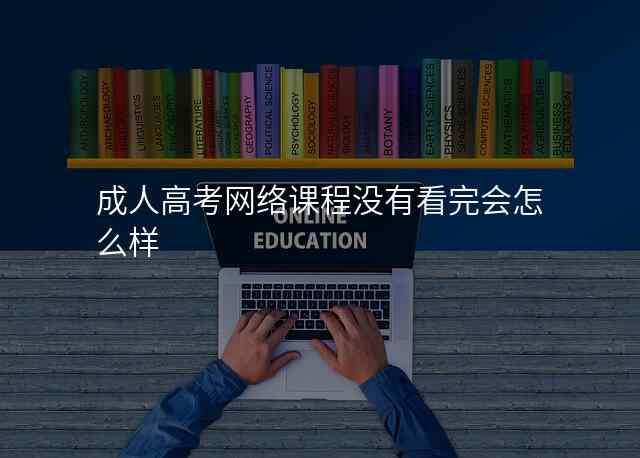 成人高考网络课程没有看完会怎么样