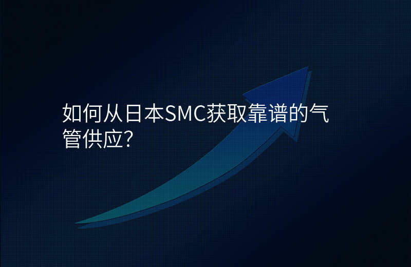 如何从日本SMC获取靠谱的气管供应？
