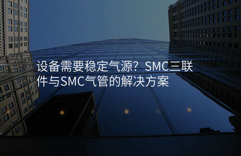 设备需要稳定气源？SMC三联件与SMC气管的解决方案